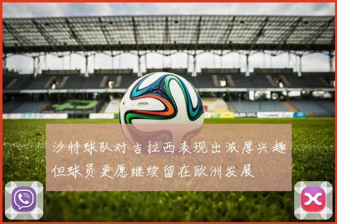 沙特球队对吉拉西表现出浓厚兴趣但球员更愿继续留在欧洲发展