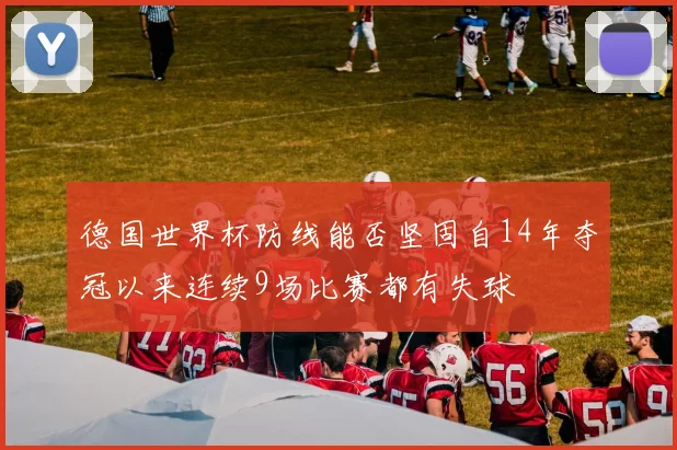 德国世界杯防线能否坚固自14年夺冠以来连续9场比赛都有失球