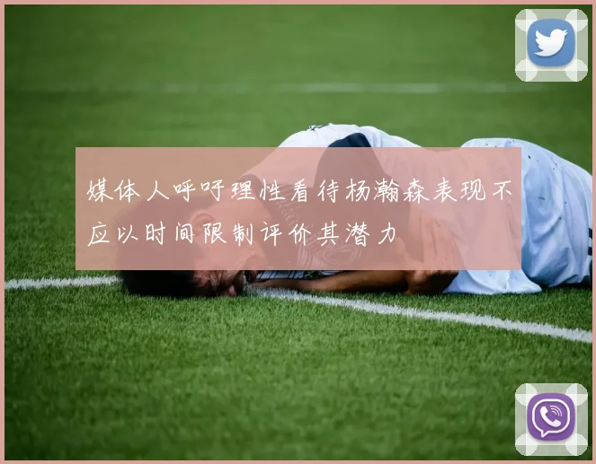 媒体人呼吁理性看待杨瀚森表现不应以时间限制评价其潜力
