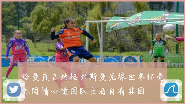 哈曼直言纳格尔斯曼无缘世界杯毫无同情心德国队出局自有其因