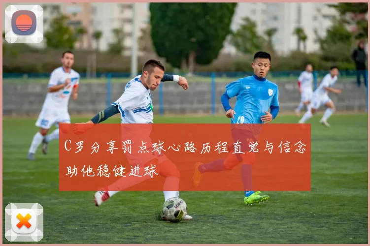 C罗分享罚点球心路历程直觉与信念助他稳健进球