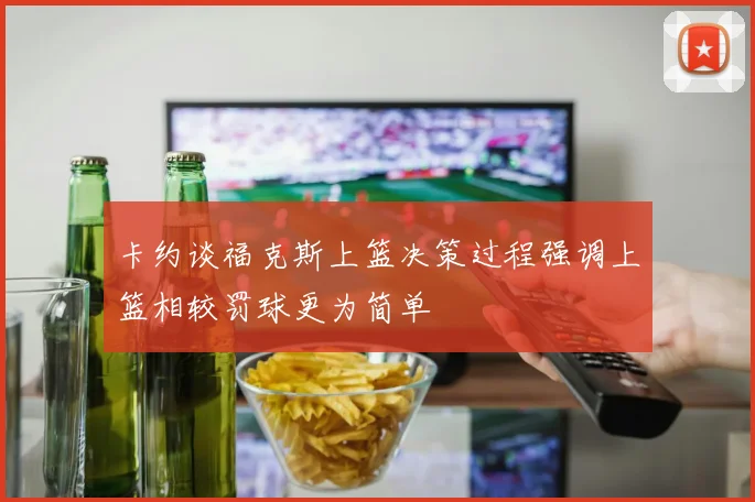 卡约谈福克斯上篮决策过程强调上篮相较罚球更为简单