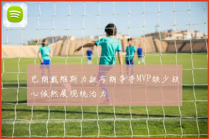 巴朗戴维斯力挺布朗争夺MVP缺少核心依然展现统治力