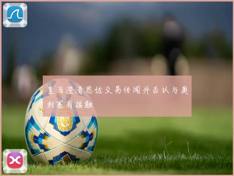 皇马澄清恩佐交易传闻并否认与奥利塞有接触