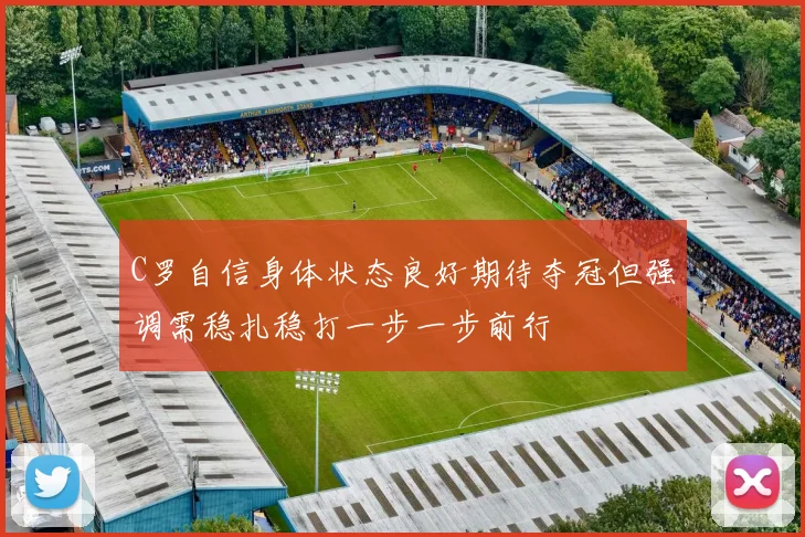 C罗自信身体状态良好期待夺冠但强调需稳扎稳打一步一步前行