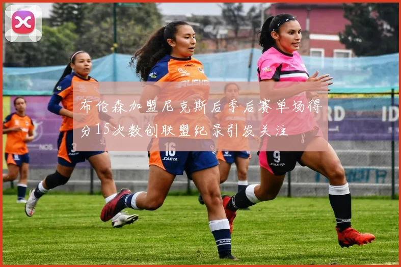 布伦森加盟尼克斯后季后赛单场得分15次数创联盟纪录引发关注