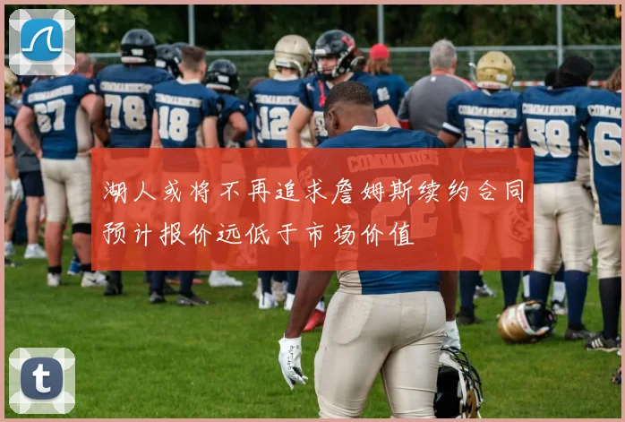 湖人或将不再追求詹姆斯续约合同预计报价远低于市场价值