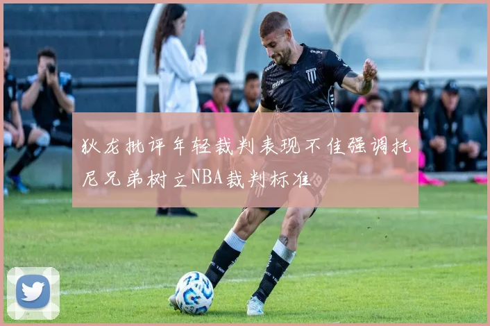 狄龙批评年轻裁判表现不佳强调托尼兄弟树立NBA裁判标准