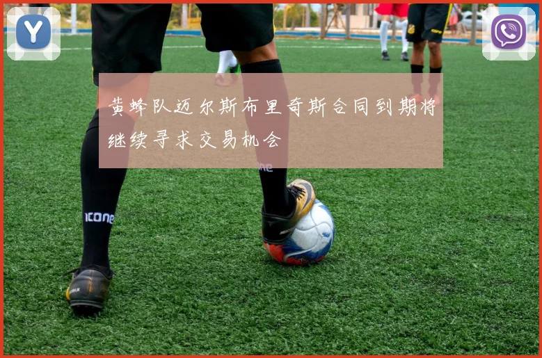 黄蜂队迈尔斯布里奇斯合同到期将继续寻求交易机会