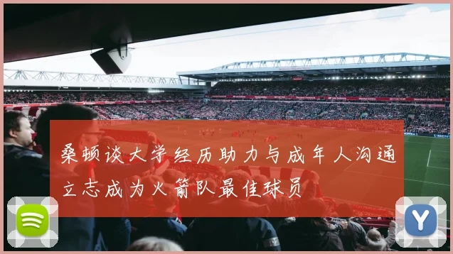桑顿谈大学经历助力与成年人沟通立志成为火箭队最佳球员