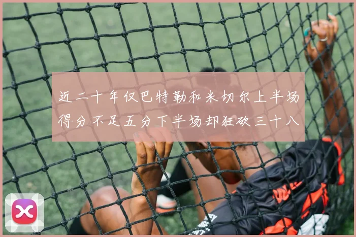 近二十年仅巴特勒和米切尔上半场得分不足五分下半场却狂砍三十八分