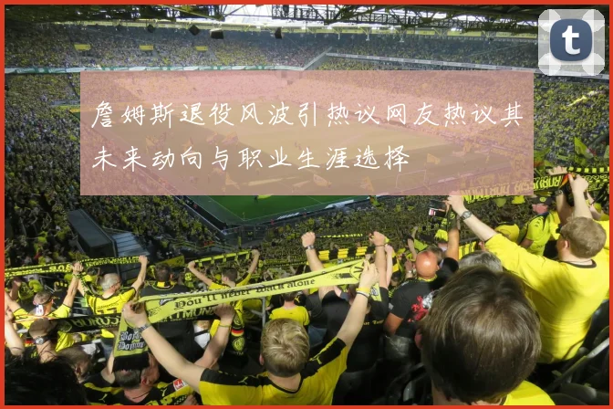 詹姆斯退役风波引热议网友热议其未来动向与职业生涯选择