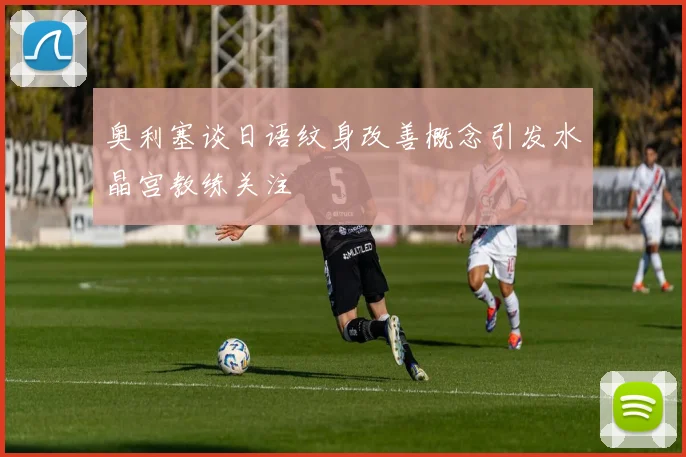 奥利塞谈日语纹身改善概念引发水晶宫教练关注