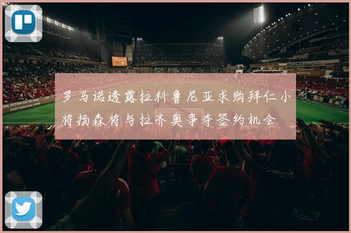 罗马诺透露拉科鲁尼亚求购拜仁小将扬森将与拉齐奥争夺签约机会