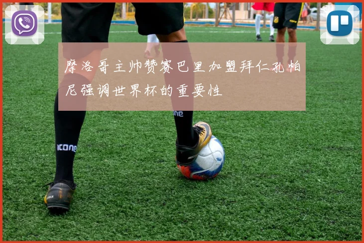 摩洛哥主帅赞赛巴里加盟拜仁孔帕尼强调世界杯的重要性